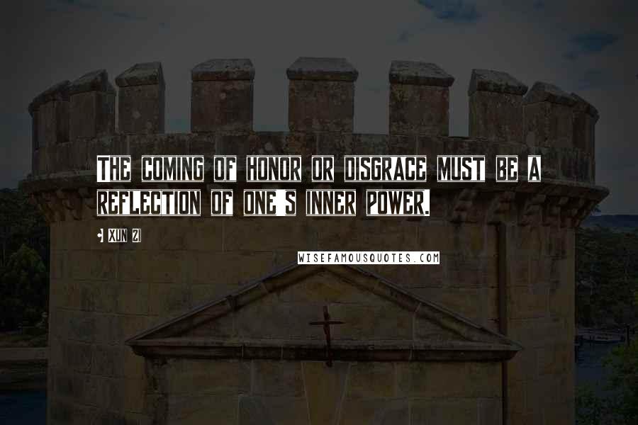 Xun Zi Quotes: The coming of honor or disgrace must be a reflection of one's inner power.