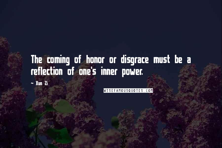 Xun Zi Quotes: The coming of honor or disgrace must be a reflection of one's inner power.