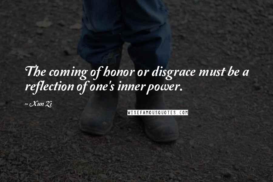 Xun Zi Quotes: The coming of honor or disgrace must be a reflection of one's inner power.