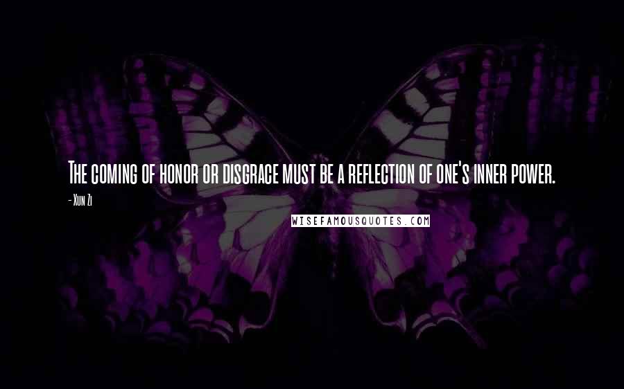 Xun Zi Quotes: The coming of honor or disgrace must be a reflection of one's inner power.