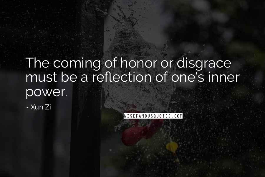 Xun Zi Quotes: The coming of honor or disgrace must be a reflection of one's inner power.