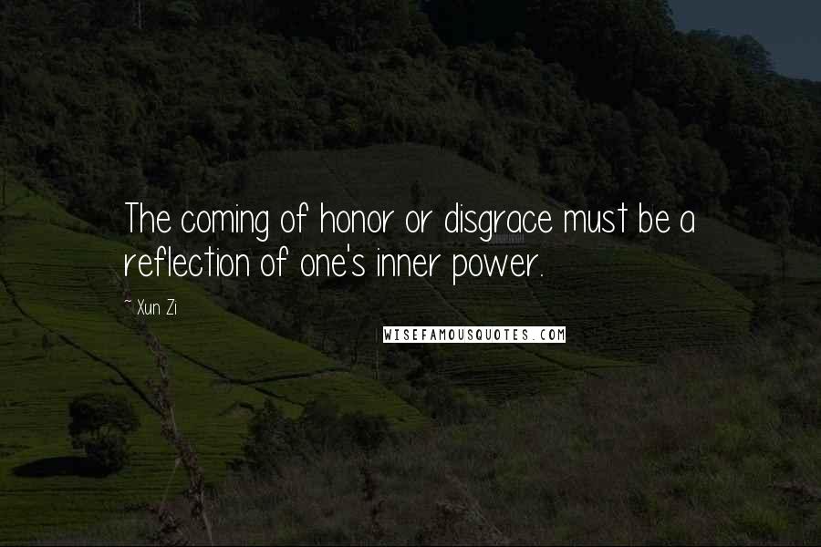 Xun Zi Quotes: The coming of honor or disgrace must be a reflection of one's inner power.