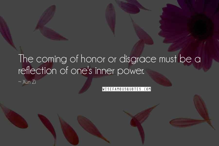 Xun Zi Quotes: The coming of honor or disgrace must be a reflection of one's inner power.