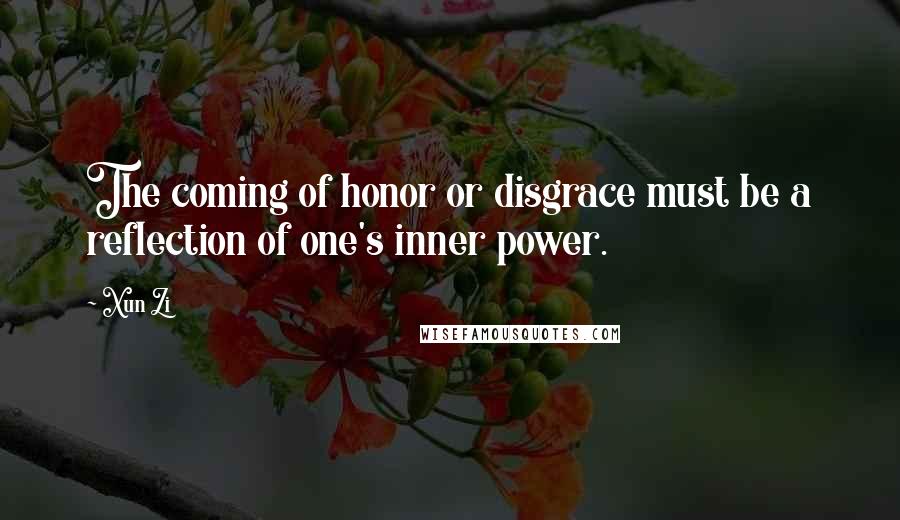 Xun Zi Quotes: The coming of honor or disgrace must be a reflection of one's inner power.