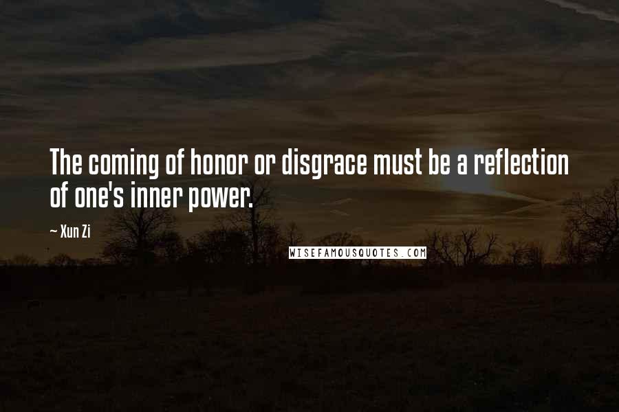 Xun Zi Quotes: The coming of honor or disgrace must be a reflection of one's inner power.