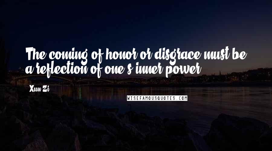 Xun Zi Quotes: The coming of honor or disgrace must be a reflection of one's inner power.