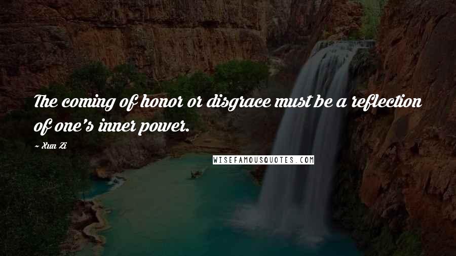Xun Zi Quotes: The coming of honor or disgrace must be a reflection of one's inner power.