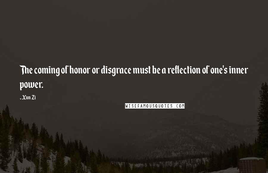 Xun Zi Quotes: The coming of honor or disgrace must be a reflection of one's inner power.