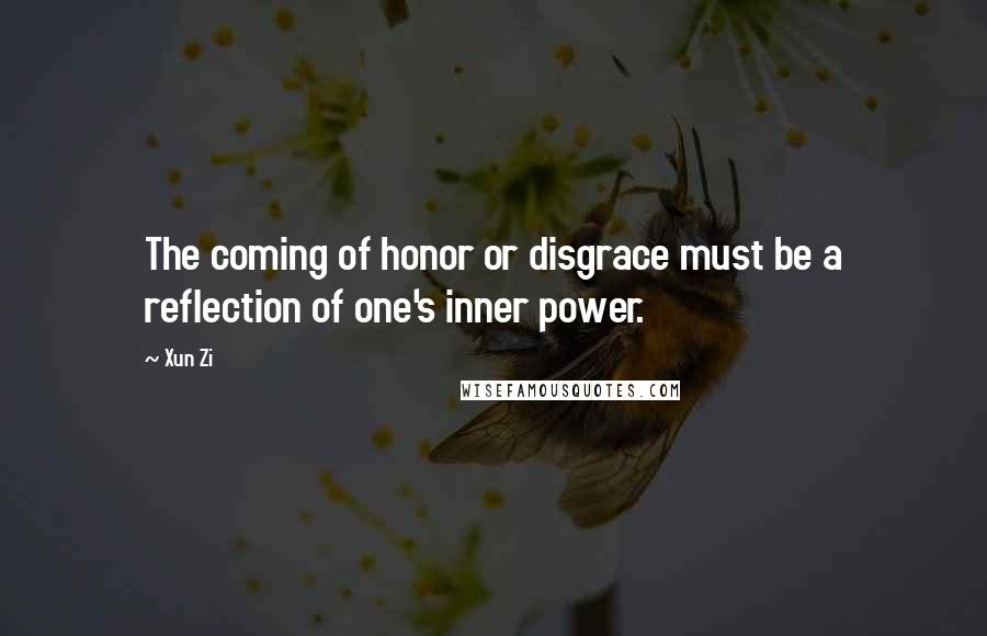 Xun Zi Quotes: The coming of honor or disgrace must be a reflection of one's inner power.