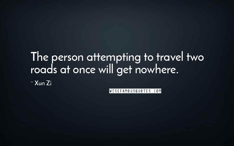 Xun Zi Quotes: The person attempting to travel two roads at once will get nowhere.