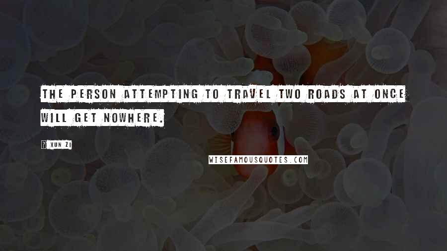 Xun Zi Quotes: The person attempting to travel two roads at once will get nowhere.