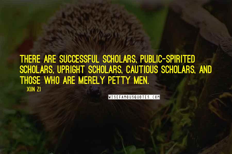 Xun Zi Quotes: There are successful scholars, public-spirited scholars, upright scholars, cautious scholars, and those who are merely petty men.