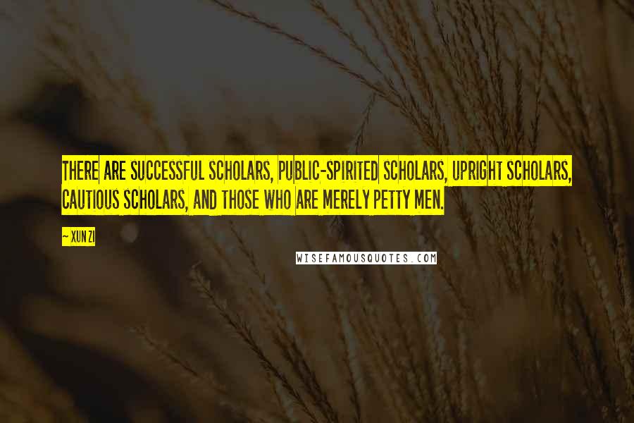 Xun Zi Quotes: There are successful scholars, public-spirited scholars, upright scholars, cautious scholars, and those who are merely petty men.