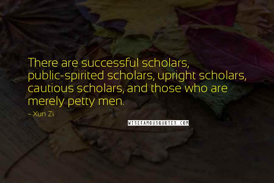 Xun Zi Quotes: There are successful scholars, public-spirited scholars, upright scholars, cautious scholars, and those who are merely petty men.