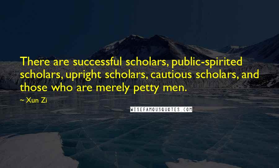 Xun Zi Quotes: There are successful scholars, public-spirited scholars, upright scholars, cautious scholars, and those who are merely petty men.