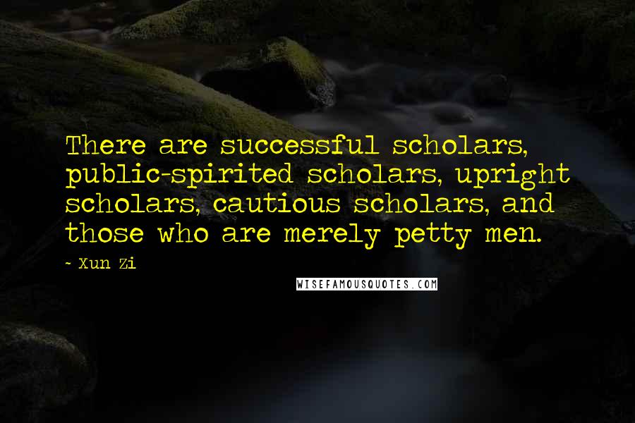 Xun Zi Quotes: There are successful scholars, public-spirited scholars, upright scholars, cautious scholars, and those who are merely petty men.