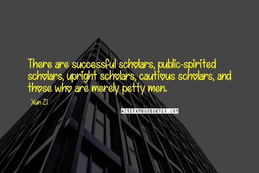 Xun Zi Quotes: There are successful scholars, public-spirited scholars, upright scholars, cautious scholars, and those who are merely petty men.