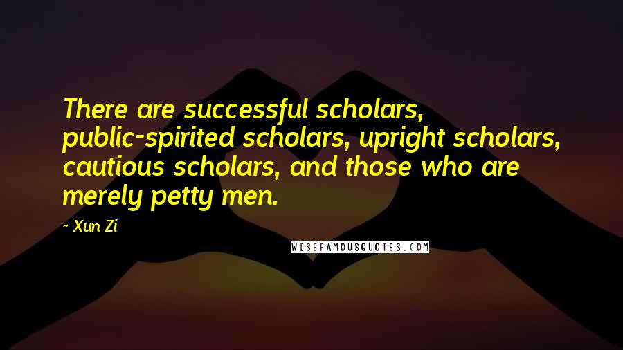 Xun Zi Quotes: There are successful scholars, public-spirited scholars, upright scholars, cautious scholars, and those who are merely petty men.