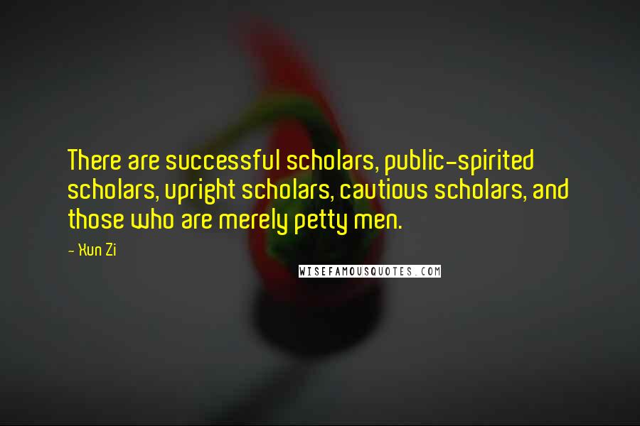Xun Zi Quotes: There are successful scholars, public-spirited scholars, upright scholars, cautious scholars, and those who are merely petty men.