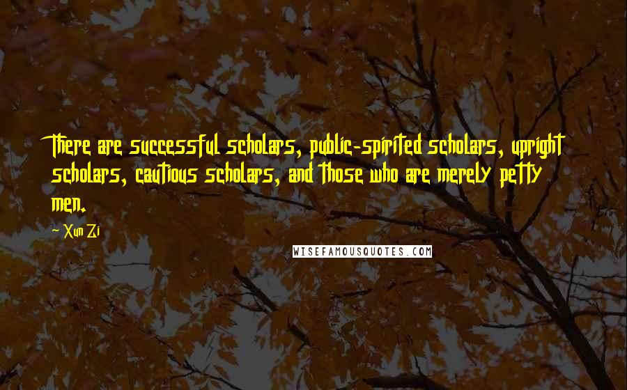 Xun Zi Quotes: There are successful scholars, public-spirited scholars, upright scholars, cautious scholars, and those who are merely petty men.