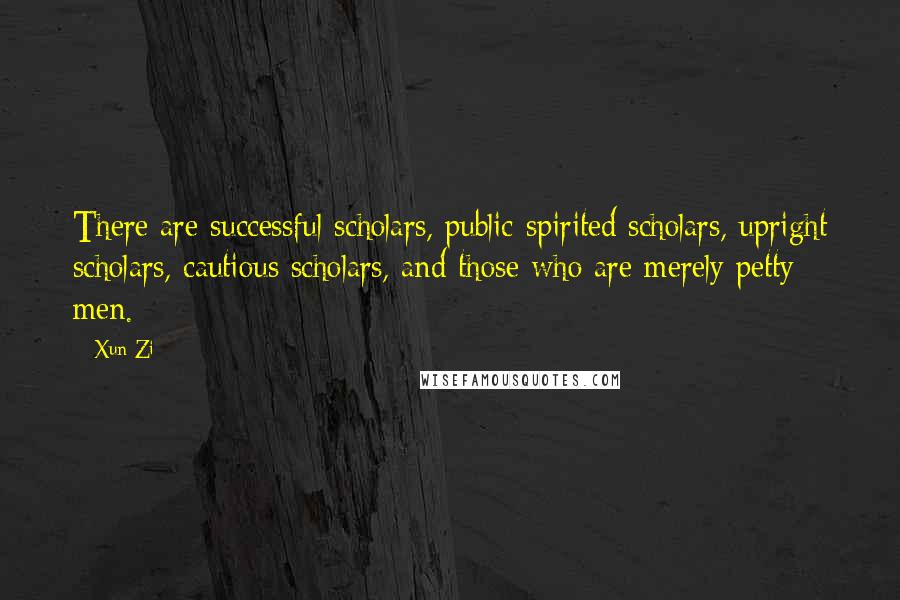 Xun Zi Quotes: There are successful scholars, public-spirited scholars, upright scholars, cautious scholars, and those who are merely petty men.