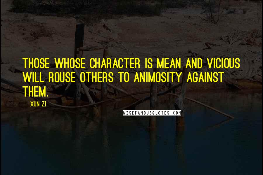 Xun Zi Quotes: Those whose character is mean and vicious will rouse others to animosity against them.