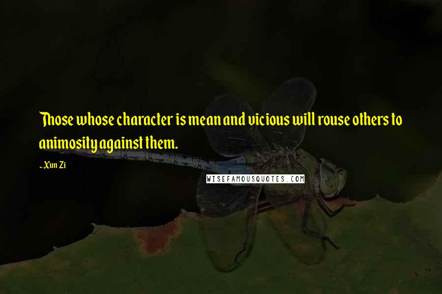 Xun Zi Quotes: Those whose character is mean and vicious will rouse others to animosity against them.