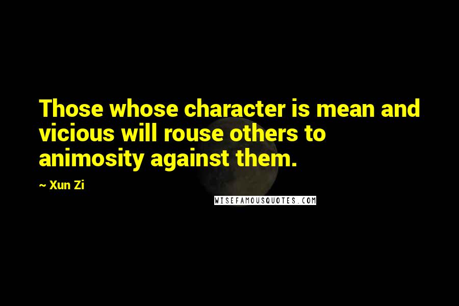 Xun Zi Quotes: Those whose character is mean and vicious will rouse others to animosity against them.