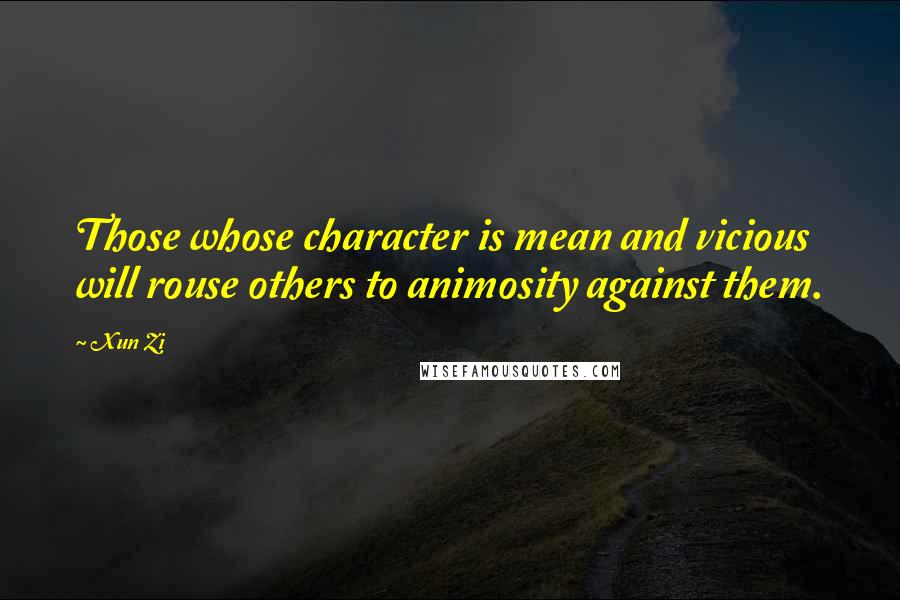 Xun Zi Quotes: Those whose character is mean and vicious will rouse others to animosity against them.