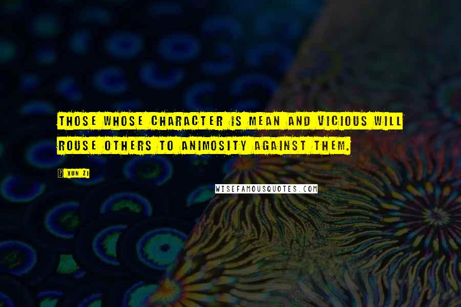 Xun Zi Quotes: Those whose character is mean and vicious will rouse others to animosity against them.