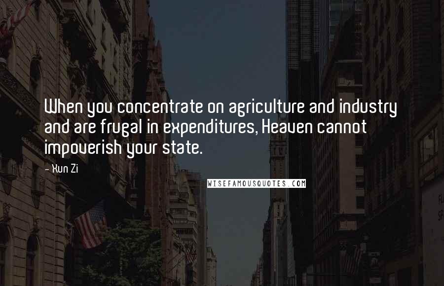 Xun Zi Quotes: When you concentrate on agriculture and industry and are frugal in expenditures, Heaven cannot impoverish your state.