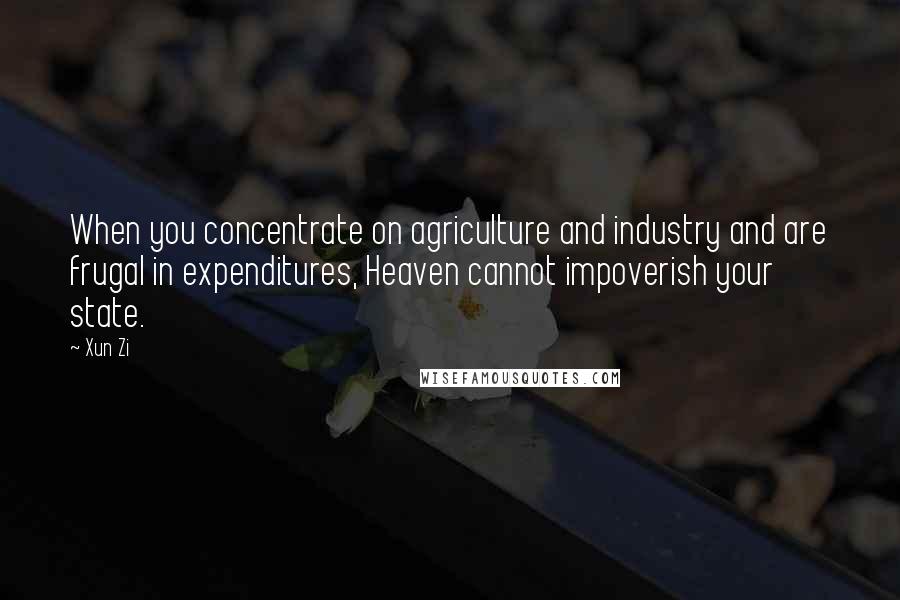 Xun Zi Quotes: When you concentrate on agriculture and industry and are frugal in expenditures, Heaven cannot impoverish your state.