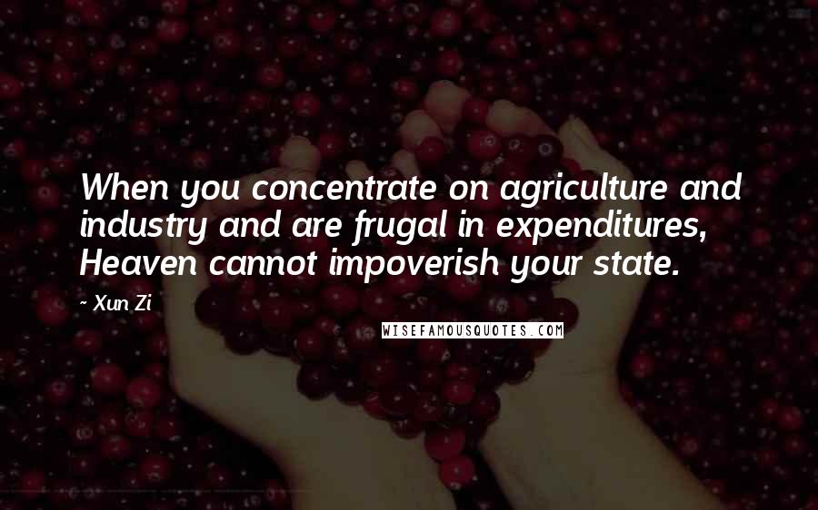 Xun Zi Quotes: When you concentrate on agriculture and industry and are frugal in expenditures, Heaven cannot impoverish your state.