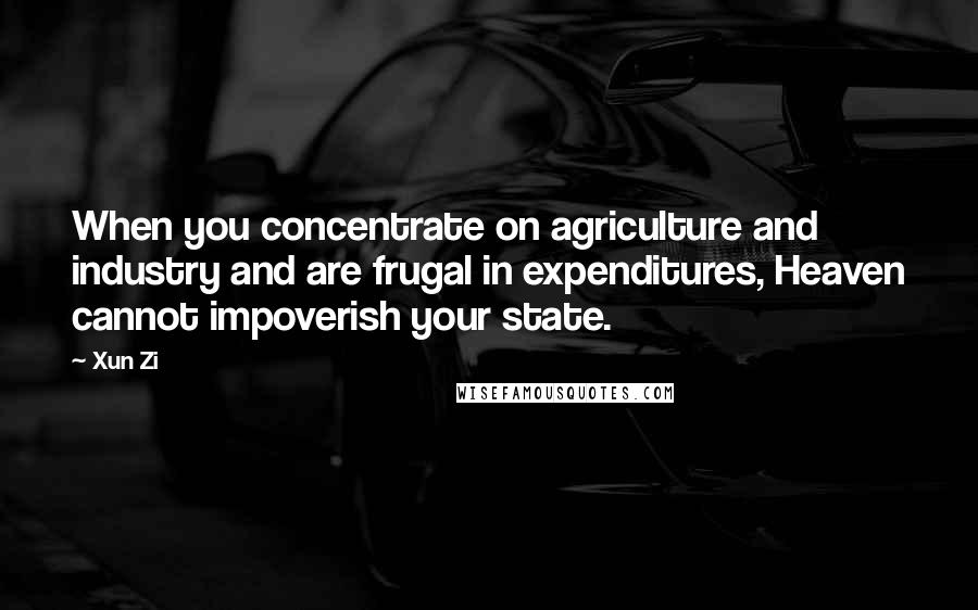 Xun Zi Quotes: When you concentrate on agriculture and industry and are frugal in expenditures, Heaven cannot impoverish your state.