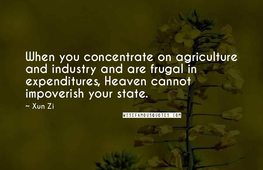 Xun Zi Quotes: When you concentrate on agriculture and industry and are frugal in expenditures, Heaven cannot impoverish your state.