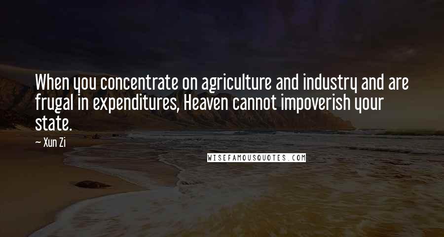 Xun Zi Quotes: When you concentrate on agriculture and industry and are frugal in expenditures, Heaven cannot impoverish your state.