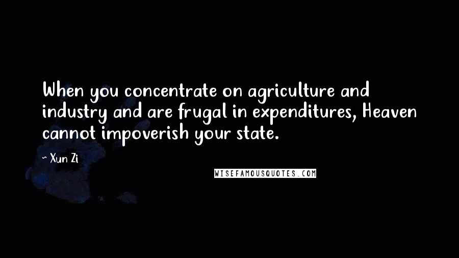 Xun Zi Quotes: When you concentrate on agriculture and industry and are frugal in expenditures, Heaven cannot impoverish your state.