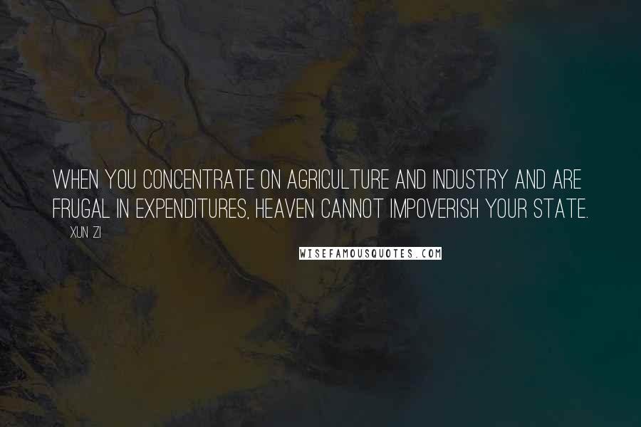 Xun Zi Quotes: When you concentrate on agriculture and industry and are frugal in expenditures, Heaven cannot impoverish your state.