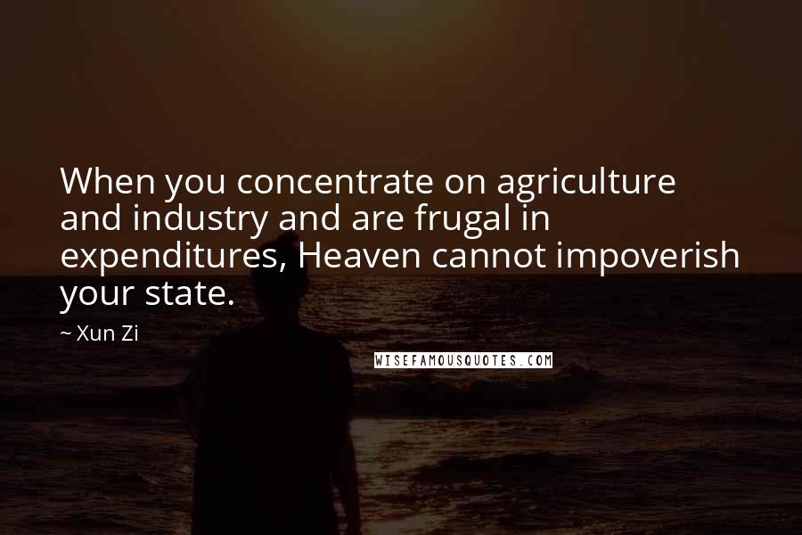 Xun Zi Quotes: When you concentrate on agriculture and industry and are frugal in expenditures, Heaven cannot impoverish your state.