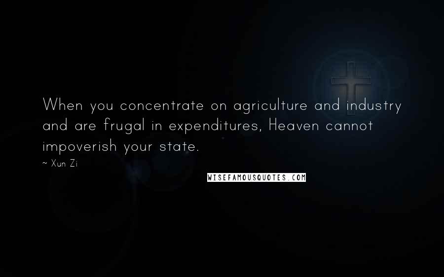 Xun Zi Quotes: When you concentrate on agriculture and industry and are frugal in expenditures, Heaven cannot impoverish your state.