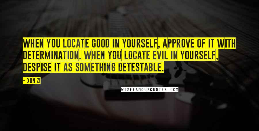 Xun Zi Quotes: When you locate good in yourself, approve of it with determination. When you locate evil in yourself, despise it as something detestable.