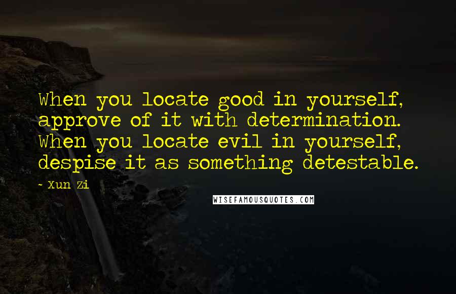 Xun Zi Quotes: When you locate good in yourself, approve of it with determination. When you locate evil in yourself, despise it as something detestable.