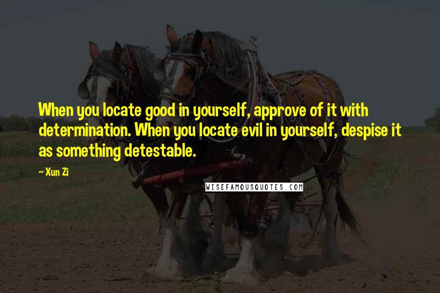 Xun Zi Quotes: When you locate good in yourself, approve of it with determination. When you locate evil in yourself, despise it as something detestable.