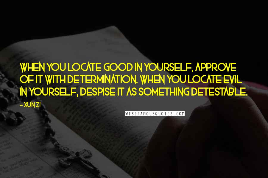 Xun Zi Quotes: When you locate good in yourself, approve of it with determination. When you locate evil in yourself, despise it as something detestable.