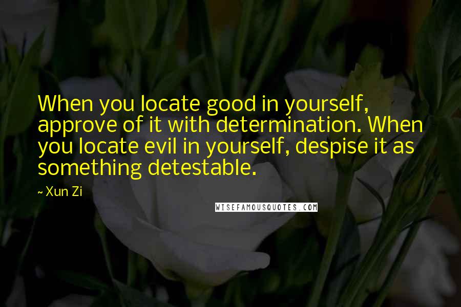 Xun Zi Quotes: When you locate good in yourself, approve of it with determination. When you locate evil in yourself, despise it as something detestable.
