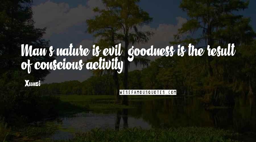 Xunzi Quotes: Man's nature is evil; goodness is the result of conscious activity.