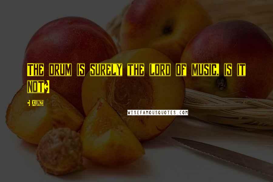 Xunzi Quotes: The drum is surely the lord of music, is it not?