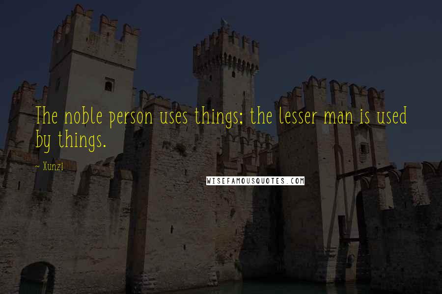 Xunzi Quotes: The noble person uses things; the lesser man is used by things.