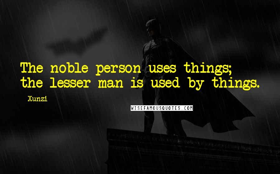 Xunzi Quotes: The noble person uses things; the lesser man is used by things.