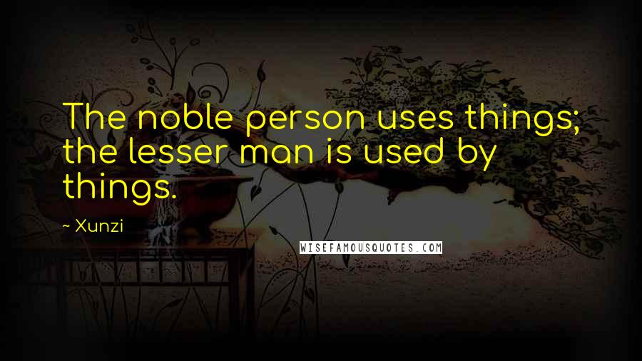 Xunzi Quotes: The noble person uses things; the lesser man is used by things.